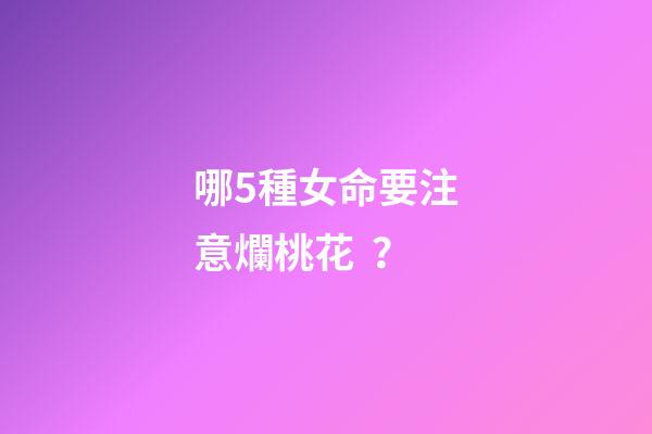 哪5種女命要注意爛桃花？